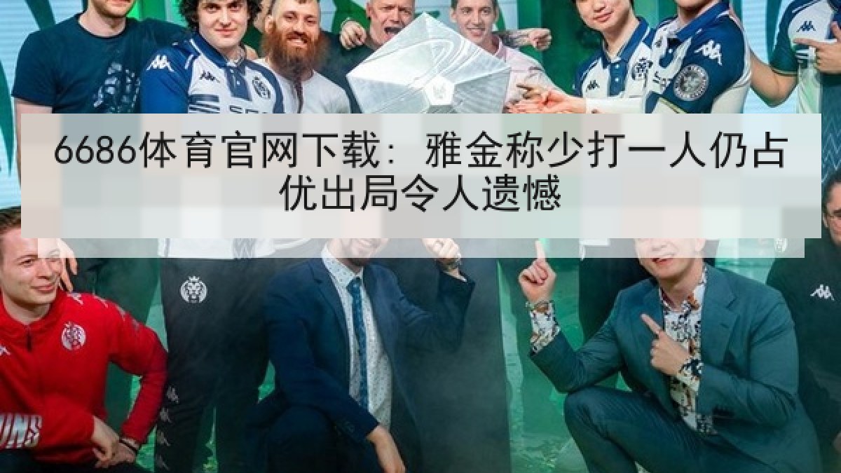 6686体育官网下载: 雅金称少打一人仍占优出局令人遗憾