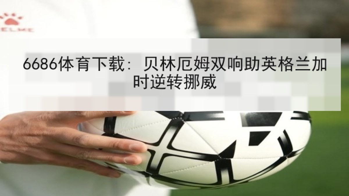 6686体育下载: 贝林厄姆双响助英格兰加时逆转挪威