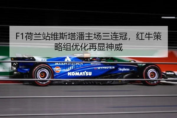 F1荷兰站维斯塔潘主场三连冠，红牛策略组优化再显神威