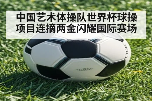 中国艺术体操队世界杯球操项目连摘两金闪耀国际赛场