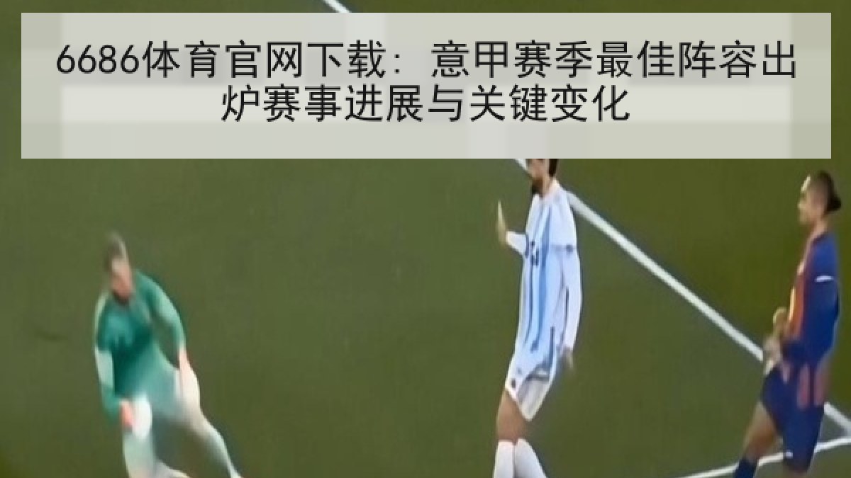 6686体育官网下载: 意甲赛季最佳阵容出炉赛事进展与关键变化