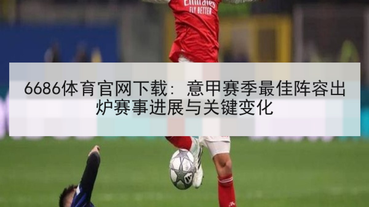 6686体育官网下载: 意甲赛季最佳阵容出炉赛事进展与关键变化