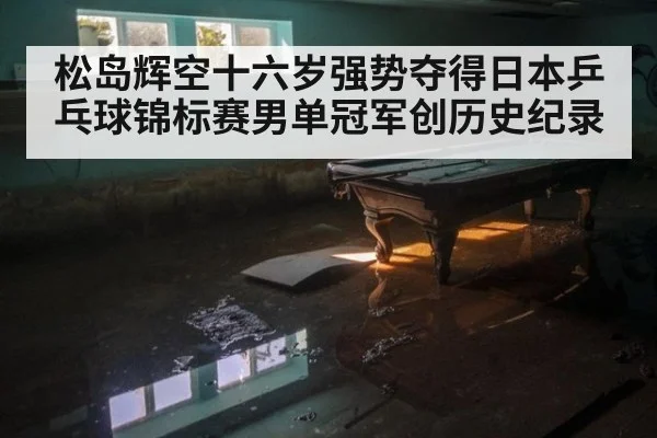松岛辉空十六岁强势夺得日本乒乓球锦标赛男单冠军创历史纪录
