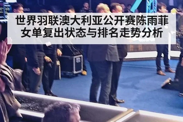 世界羽联澳大利亚公开赛陈雨菲女单复出状态与排名走势分析