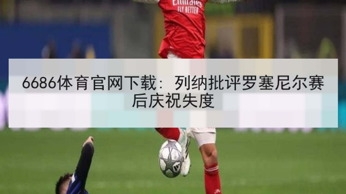 6686体育官网下载: 列纳批评罗塞尼尔赛后庆祝失度