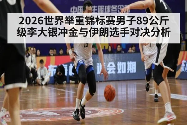 2026世界举重锦标赛男子89公斤级李大银冲金与伊朗选手对决分析