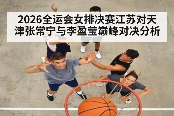 2026全运会女排决赛江苏对天津张常宁与李盈莹巅峰对决分析